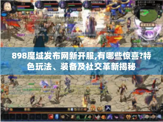 898魔域发布网新开服,有哪些惊喜?特色玩法、装备及社交革新揭秘 898魔域发布网新开服,有哪些惊喜?特色玩法、装备及社交革新揭秘