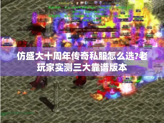 仿盛大十周年传奇私服怎么选?老玩家实测三大靠谱版本
