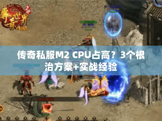 传奇私服M2 CPU占高?3个根治方案+实战经验 传奇私服M2 CPU占高?3个根治方案+实战经验