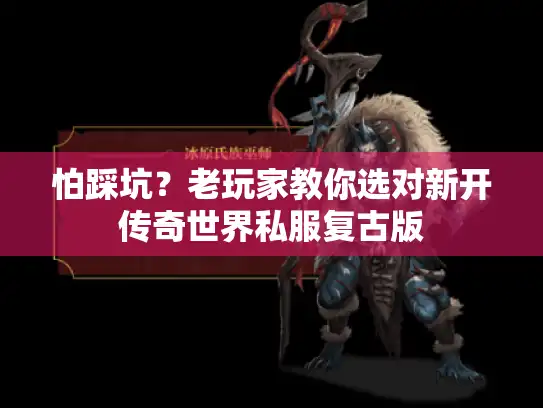 怕踩坑？老玩家教你选对新开传奇世界私服复古版