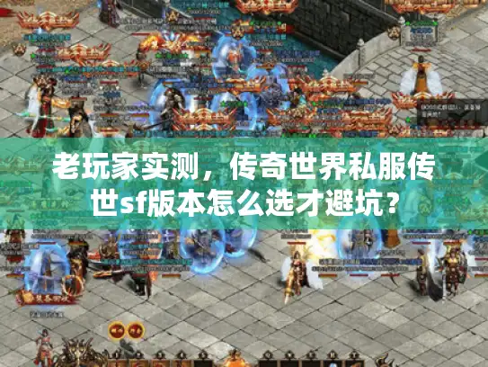 老玩家实测，传奇世界私服传世sf版本怎么选才避坑？