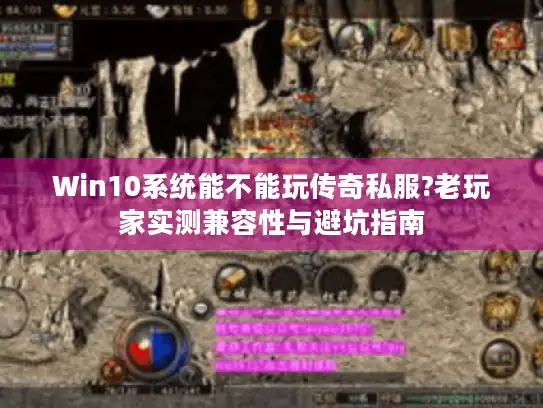Win10系统能不能玩传奇私服?老玩家实测兼容性与避坑指南 Win10系统能不能玩传奇私服?老玩家实测兼容性与避坑指南