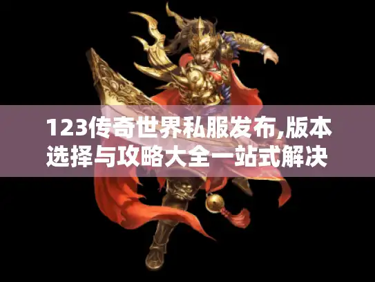 123传奇世界私服发布,版本选择与攻略大全一站式解决