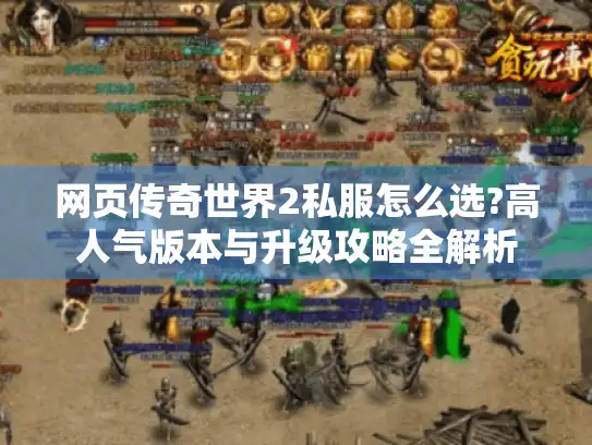 网页传奇世界2私服怎么选?高人气版本与升级攻略全解析