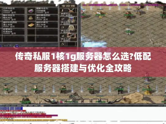 传奇私服1核1g服务器怎么选?低配服务器搭建与优化全攻略