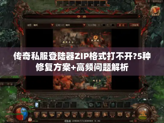 传奇私服登陆器ZIP格式打不开?5种修复方案+高频问题解析