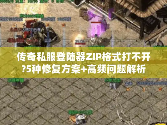 传奇私服登陆器ZIP格式打不开?5种修复方案+高频问题解析