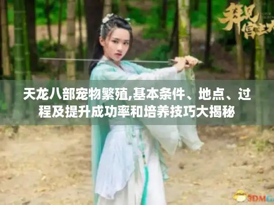 天龙八部宠物繁殖,基本条件、地点、过程及提升成功率和培养技巧大揭秘