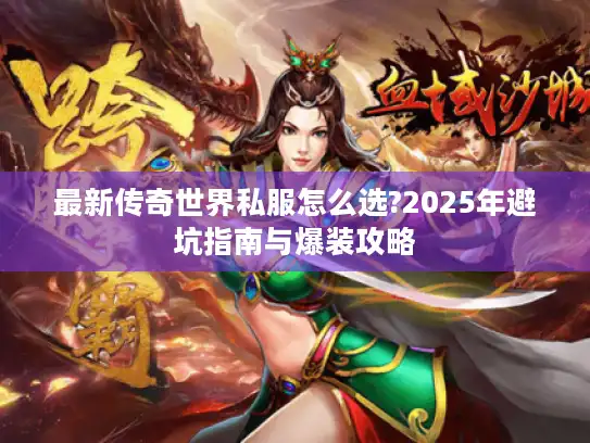 最新传奇世界私服怎么选?2025年避坑指南与爆装攻略