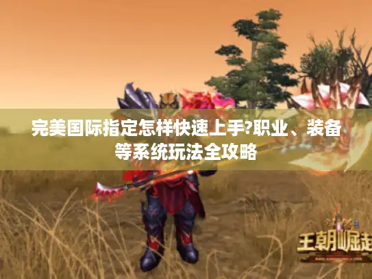 完美国际指定怎样快速上手?职业、装备等系统玩法全攻略