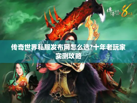 传奇世界私服发布网怎么选?十年老玩家实测攻略