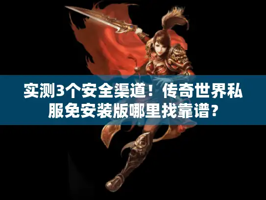 实测3个安全渠道!传奇世界私服免安装版哪里找靠谱? 实测3个安全渠道!传奇世界私服免安装版哪里找靠谱?