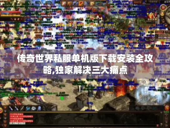 传奇世界私服单机版下载安装全攻略,独家解决三大痛点