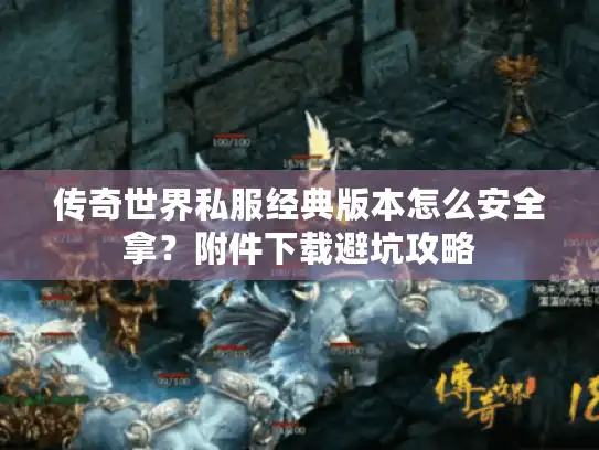传奇世界私服经典版本怎么安全拿？附件下载避坑攻略