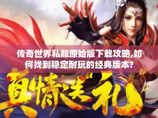 传奇世界私服原始版下载攻略,如何找到稳定耐玩的经典版本? 传奇世界私服原始版下载攻略,如何找到稳定耐玩的经典版本?