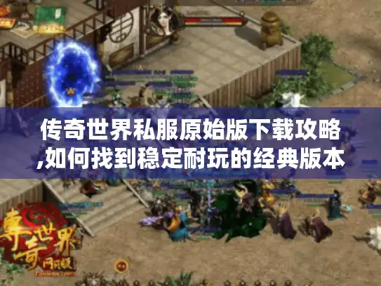 传奇世界私服原始版下载攻略,如何找到稳定耐玩的经典版本? 传奇世界私服原始版下载攻略,如何找到稳定耐玩的经典版本?