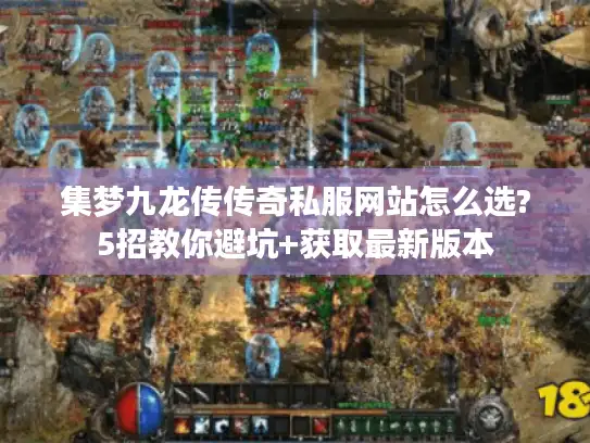集梦九龙传传奇私服网站怎么选?5招教你避坑+获取最新版本