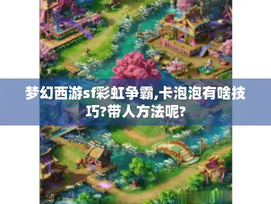 梦幻西游sf彩虹争霸,卡泡泡有啥技巧?带人方法呢?