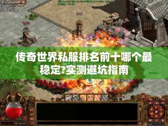 传奇世界私服排名前十哪个最稳定?实测避坑指南