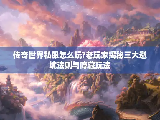 传奇世界私服怎么玩?老玩家揭秘三大避坑法则与隐藏玩法