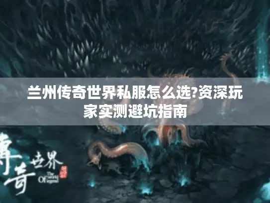 兰州传奇世界私服怎么选?资深玩家实测避坑指南