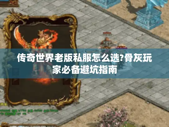 传奇世界老版私服怎么选?骨灰玩家必备避坑指南