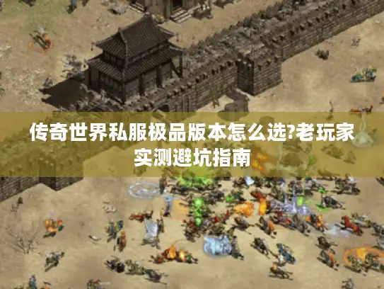 传奇世界私服极品版本怎么选?老玩家实测避坑指南