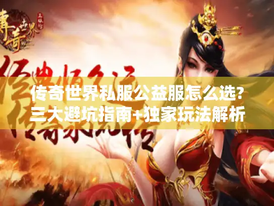 传奇世界私服公益服怎么选?三大避坑指南+独家玩法解析