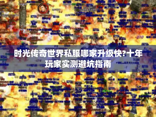 时光传奇世界私服哪家升级快?十年玩家实测避坑指南