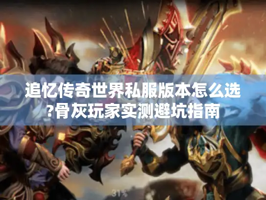 追忆传奇世界私服版本怎么选?骨灰玩家实测避坑指南