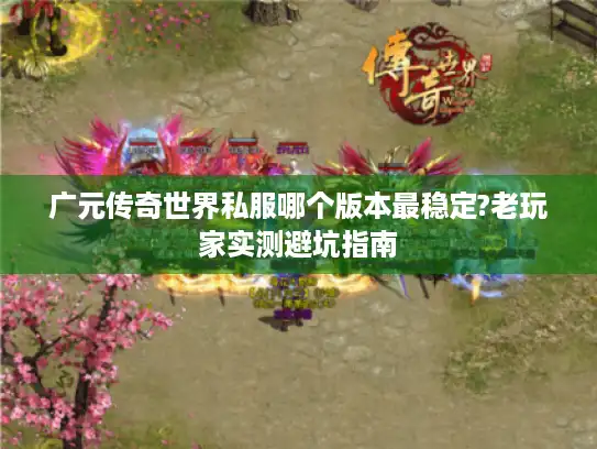 广元传奇世界私服哪个版本最稳定?老玩家实测避坑指南 广元传奇世界私服哪个版本最稳定?老玩家实测避坑指南