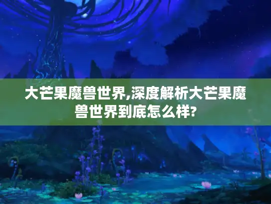 大芒果魔兽世界,深度解析大芒果魔兽世界到底怎么样?