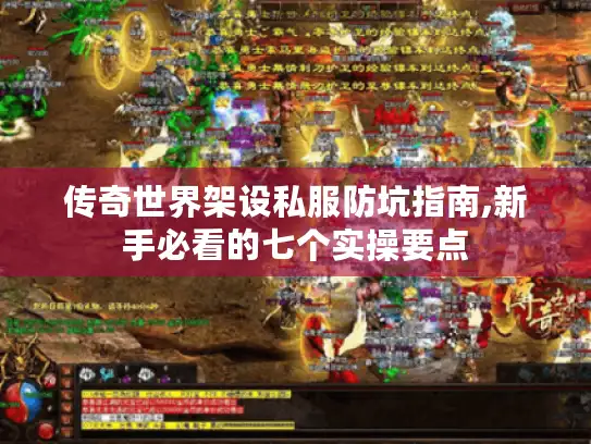 传奇世界架设私服防坑指南,新手必看的七个实操要点