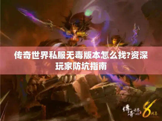 传奇世界私服无毒版本怎么找?资深玩家防坑指南