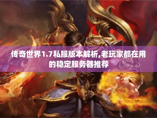 传奇世界1.7私服版本解析,老玩家都在用的稳定服务器推荐