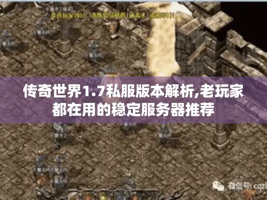 传奇世界1.7私服版本解析,老玩家都在用的稳定服务器推荐