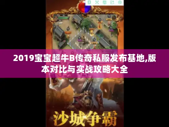 2019宝宝超牛B传奇私服发布基地,版本对比与实战攻略大全