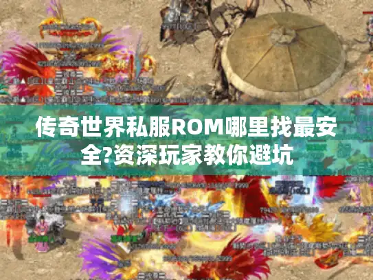 传奇世界私服ROM哪里找最安全?资深玩家教你避坑