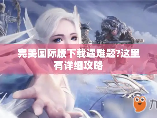 完美国际版下载遇难题?这里有详细攻略