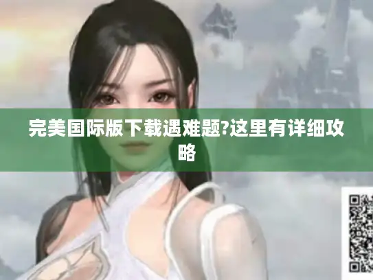 完美国际版下载遇难题?这里有详细攻略