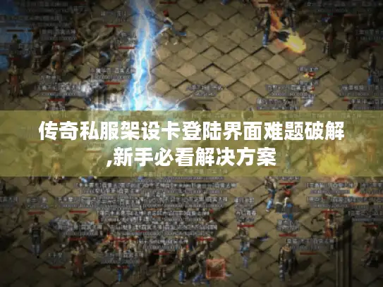 传奇私服架设卡登陆界面难题破解,新手必看解决方案