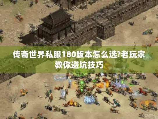 传奇世界私服180版本怎么选?老玩家教你避坑技巧