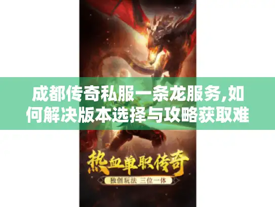 成都传奇私服一条龙服务,如何解决版本选择与攻略获取难题?