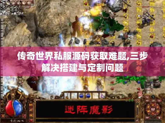 传奇世界私服源码获取难题,三步解决搭建与定制问题