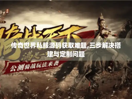 传奇世界私服源码获取难题,三步解决搭建与定制问题