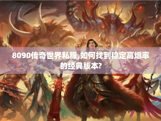 8090传奇世界私服,如何找到稳定高爆率的经典版本?