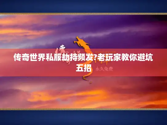 传奇世界私服劫持频发?老玩家教你避坑五招