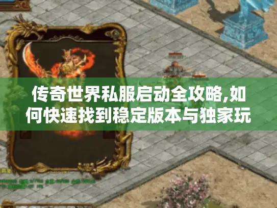 传奇世界私服启动全攻略,如何快速找到稳定版本与独家玩法