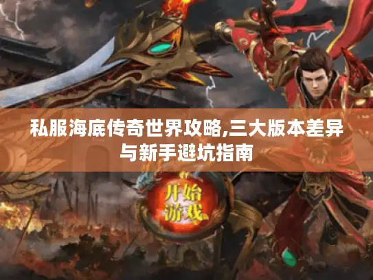 私服海底传奇世界攻略,三大版本差异与新手避坑指南