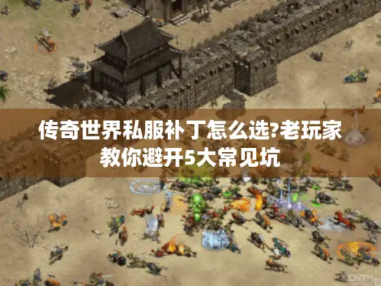 传奇世界私服补丁怎么选?老玩家教你避开5大常见坑